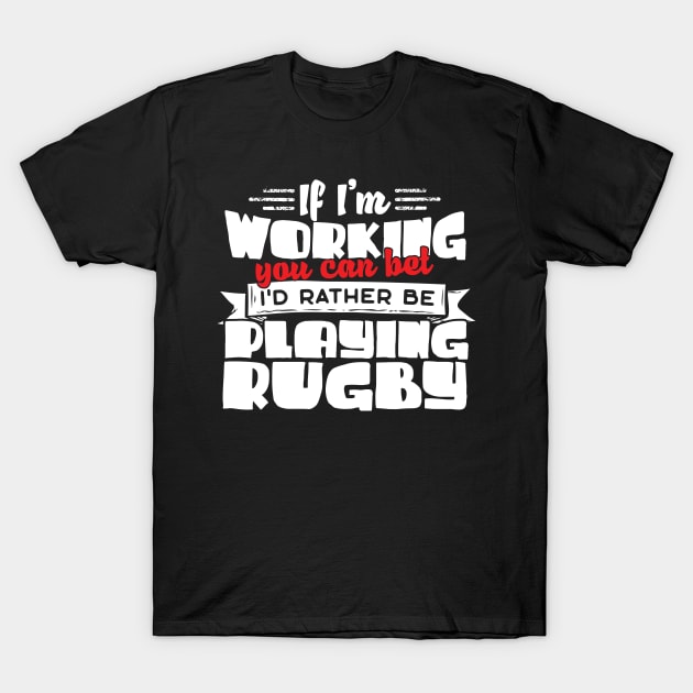 If I'm Working You Can Bet I'd Rather Be Playing Rugby T-Shirt by thingsandthings